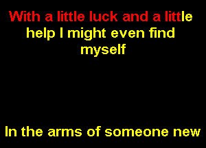 With a little luck and a little
help I might even find
myself

In the arms of someone new