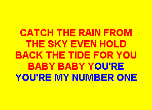 CATCH THE RAIN FROM
THE SKY EVEN HOLD
BACK THE TIDE FOR YOU
BABY BABY YOU'RE
YOU'RE MY NUMBER ONE