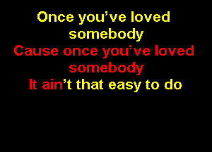 Once yowve loved
somebody
Cause once yowve loved
somebody

It ath that easy to do
