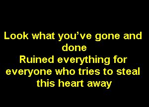 Look what you,ve gone and
done
Ruined everything for
everyone who tries to steal
this heart away