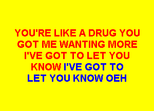 YOU'RE LIKE A DRUG YOU
GOT ME WANTING MORE
I'VE GOT TO LET YOU
KNOW I'VE GOT TO
LET YOU KNOW OEH