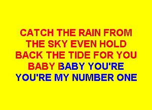 CATCH THE RAIN FROM
THE SKY EVEN HOLD
BACK THE TIDE FOR YOU
BABY BABY YOU'RE
YOU'RE MY NUMBER ONE