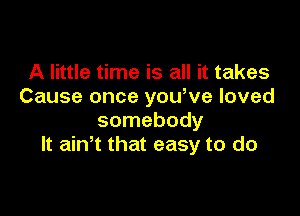 A little time is all it takes
Cause once yowve loved

somebody
It ain t that easy to do