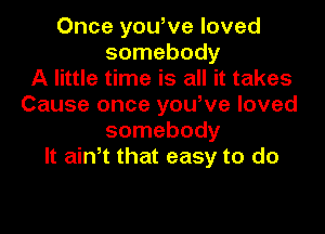 Once yowve loved
somebody
A little time is all it takes
Cause once yowve loved

somebody
It ain t that easy to do