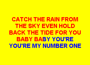 CATCH THE RAIN FROM
THE SKY EVEN HOLD
BACK THE TIDE FOR YOU
BABY BABY YOU'RE
YOU'RE MY NUMBER ONE