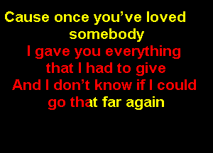 Cause once you,ve loved
somebody
I gave you everything
that I had to give
And I don,t know ifI could
go that far again