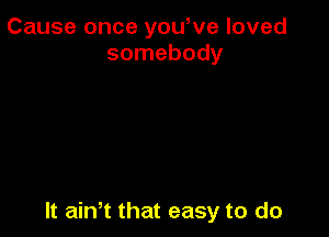 Cause once yowve loved
somebody

It ath that easy to do