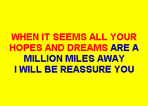 WHEN IT SEEMS ALL YOUR
HOPES AND DREAMS ARE A
MILLION MILES AWAY
I WILL BE REASSURE YOU