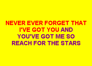 NEVER EVER FORGET THAT
I'VE GOT YOU AND
YOU'VE GOT ME SO
REACH FOR THE STARS
