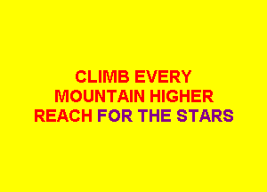 CLIMB EVERY
MOUNTAIN HIGHER
REACH FOR THE STARS