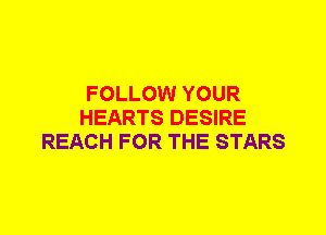 FOLLOW YOUR
HEARTS DESIRE
REACH FOR THE STARS