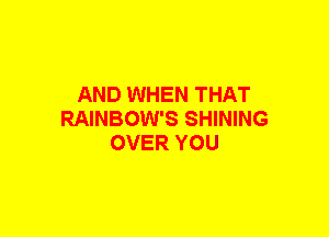 AND WHEN THAT
RAINBOW'S SHINING
OVER YOU