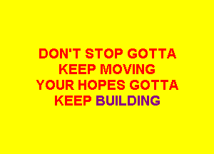 DON'T STOP GOTTA
KEEP MOVING
YOUR HOPES GOTTA
KEEP BUILDING