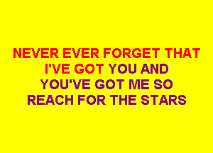 NEVER EVER FORGET THAT
I'VE GOT YOU AND
YOU'VE GOT ME SO
REACH FOR THE STARS