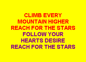 CLIMB EVERY
MOUNTAIN HIGHER
REACH FOR THE STARS
FOLLOW YOUR
HEARTS DESIRE
REACH FOR THE STARS