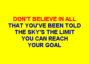 DON'T BELIEVE IN ALL
THAT YOU'VE BEEN TOLD
THE SKY'S THE LIMIT
YOU CAN REACH
YOUR GOAL
