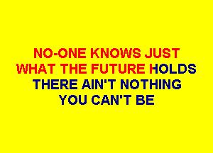 NO-ONE KNOWS JUST
WHAT THE FUTURE HOLDS
THERE AIN'T NOTHING
YOU CAN'T BE