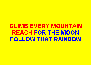 CLIMB EVERY MOUNTAIN
REACH FOR THE MOON
FOLLOW THAT RAINBOW