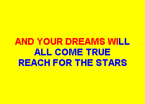 AND YOUR DREAMS WILL
ALL COME TRUE
REACH FOR THE STARS