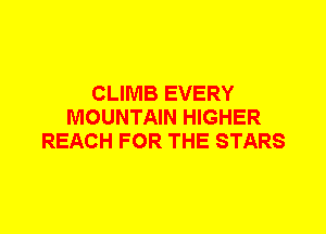 CLIMB EVERY
MOUNTAIN HIGHER
REACH FOR THE STARS