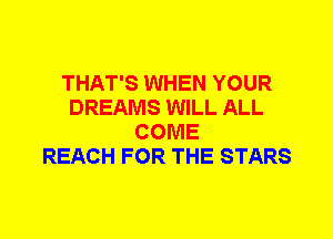 THAT'S WHEN YOUR
DREAMS WILL ALL
COME
REACH FOR THE STARS