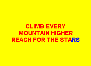 CLIMB EVERY
MOUNTAIN HIGHER
REACH FOR THE STARS