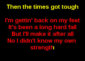 Then the times got tough

I'm gettin' back on my feet
It's been a long hard fall
But I'll make it after all
No I didn't know my own
strength