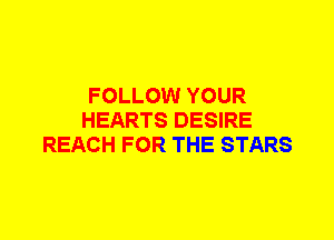 FOLLOW YOUR
HEARTS DESIRE
REACH FOR THE STARS