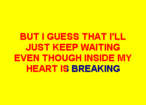 BUT I GUESS THAT I'LL
JUST KEEP WAITING
EVEN THOUGH INSIDE MY
HEART IS BREAKING