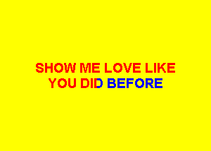 SHOW ME LOVE LIKE
YOU DID BEFORE