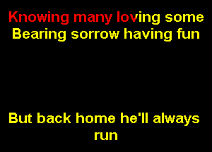 Knowing many loving some
Bearing sorrow having fun

But back home he'll always
run
