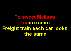 To sweet Melissa
mmm mmm

Freight train each car looks
the same