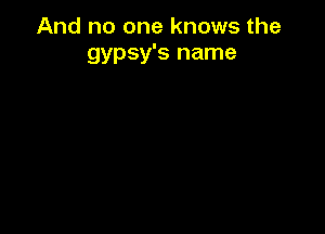 And no one knows the
gypsy's name