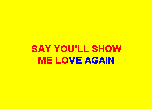 SAY YOU'LL SHOW
ME LOVE AGAIN