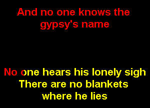And no one knows the
gypsy's name

No one hears his lonely sigh
There are no blankets
where he lies
