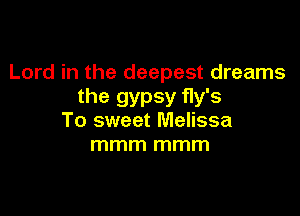 Lord in the deepest dreams
the gypsy fly's

To sweet Melissa
mmm mmm
