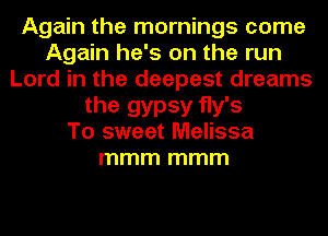 Again the mornings come
Again he's on the run
Lord in the deepest dreams
the gypsy fly's
To sweet Melissa
mmm mmm