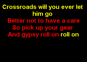 Crossroads will you ever let
him go
Better not to have a care
So pick up your gear
And gypsy roll on roll on