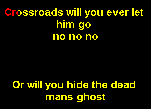 Crossroads will you ever let
him go
no no no

Or will you hide the dead
mans ghost
