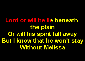 Lord or will he lie beneath
the plain
Or will his spirit fall away
But I know that he won't stay
Without Melissa