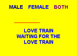 MALE FEMALE BOTH

LOVE TRAIN
WAITING FOR THE
LOVE TRAIN
