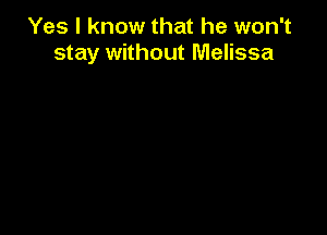 Yes I know that he won't
stay without Melissa