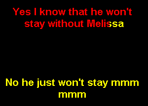 Yes I know that he won't
stay without Melissa

No he just won't stay mmm
mmm