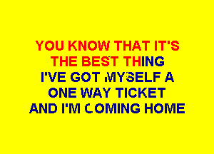 YOU KNOW THAT IT'S
THE BEST THING
I'VE GOT MYSELF A
ONE WAY TICKET
AND I'M COMING HOME