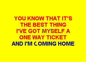 YOU KNOW THAT IT'S
THE BEST THING-
I'VE GOT MYSELF A
ONE WAY TICKET
AND I'M COMING HOME