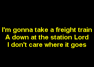 I'm gonna take a freight train
A down at the station Lord
I don't care where it goes