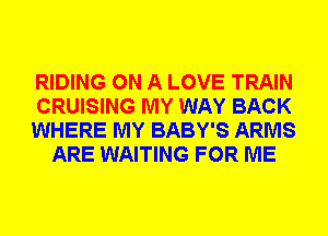 RIDING ON A LOVE TRAIN

CRUISING MY WAY BACK

WHERE MY BABY'S ARMS
ARE WAITING FOR ME