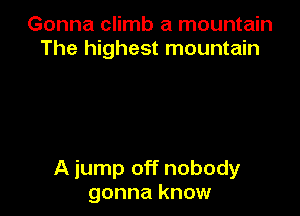 Gonna climb a mountain
The highest mountain

A jump off nobody
gonna know