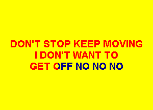 DON'T STOP KEEP MOVING
I DON'T WANT TO
GET OFF N0 N0 N0