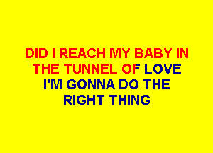 DID I REACH MY BABY IN
THE TUNNEL OF LOVE
I'M GONNA DO THE
RIGHT THING